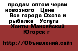 продам оптом черви новозного › Цена ­ 600 - Все города Охота и рыбалка » Услуги   . Ханты-Мансийский,Югорск г.